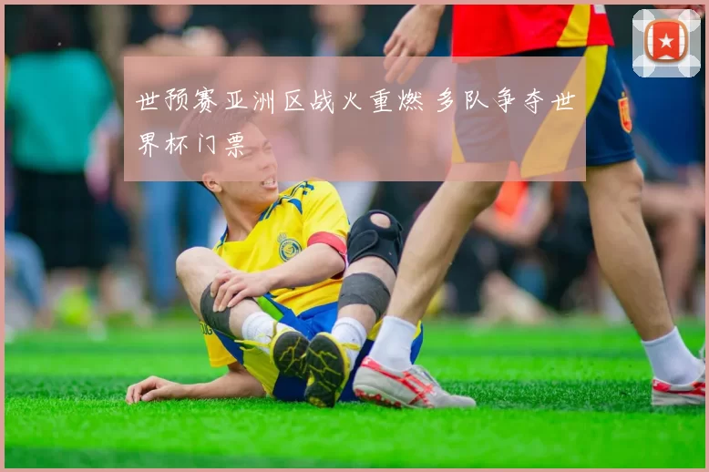 世预赛亚洲区战火重燃 多队争夺世界杯门票