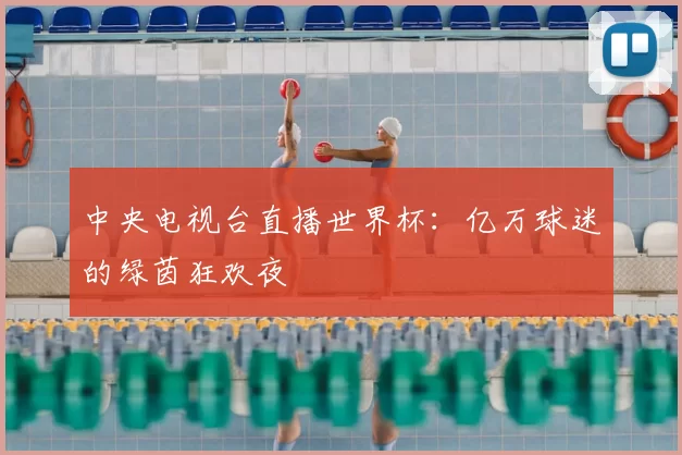 中央电视台直播世界杯:亿万球迷的绿茵狂欢夜
