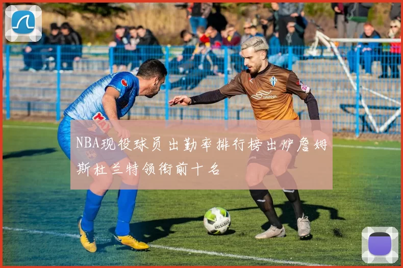 NBA现役球员出勤率排行榜出炉詹姆斯杜兰特领衔前十名