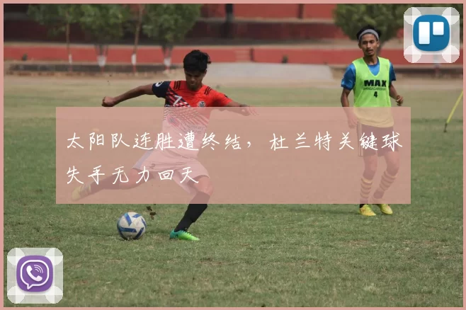 太阳队连胜遭终结，杜兰特关键球失手无力回天