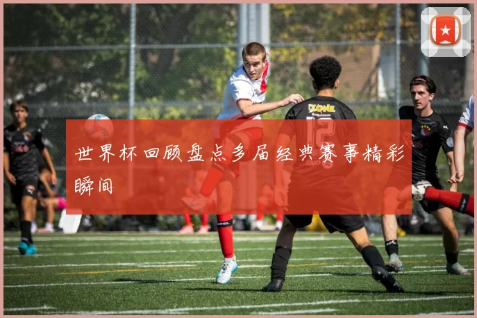 世界杯回顾盘点多届经典赛事精彩瞬间