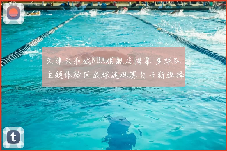 天津天和城NBA旗舰店揭幕 多球队主题体验区成球迷观赛打卡新选择