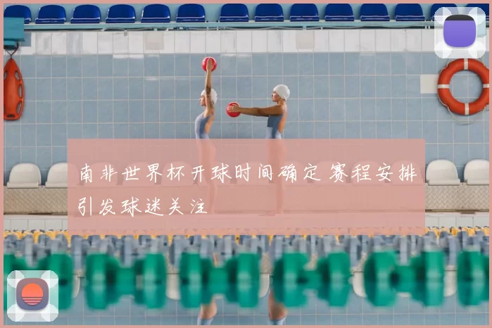 南非世界杯开球时间确定 赛程安排引发球迷关注