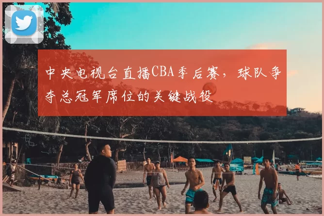 中央电视台直播CBA季后赛，球队争夺总冠军席位的关键战役