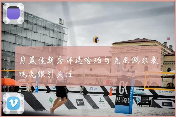 月最佳新秀评选哈珀与克尼佩尔表现亮眼引关注