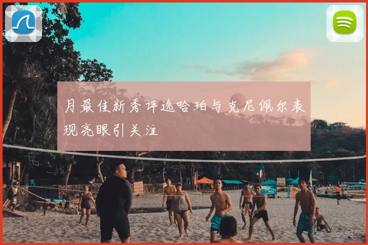 月最佳新秀评选哈珀与克尼佩尔表现亮眼引关注