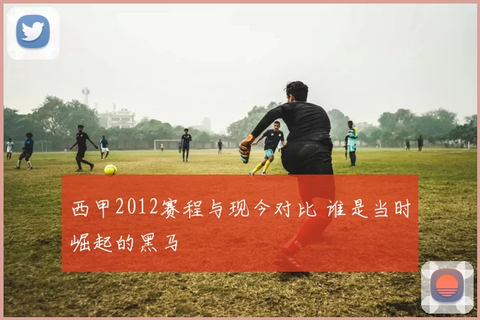 西甲2012赛程与现今对比 谁是当时崛起的黑马