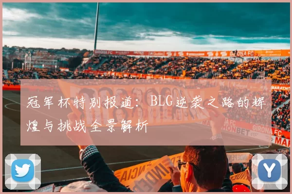 冠军杯特别报道：BLG逆袭之路的辉煌与挑战全景解析