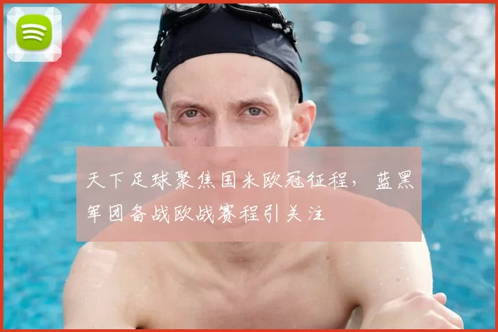 天下足球聚焦国米欧冠征程，蓝黑军团备战欧战赛程引关注