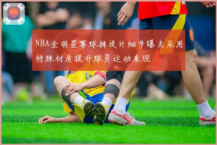 NBA全明星赛球裤设计细节曝光采用特殊材质提升球员运动表现