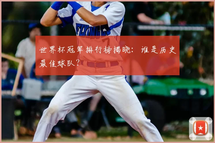 世界杯冠军排行榜揭晓:谁是历史最佳球队?