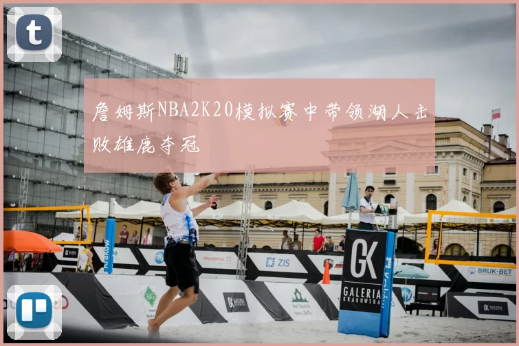 詹姆斯NBA2K20模拟赛中带领湖人击败雄鹿夺冠