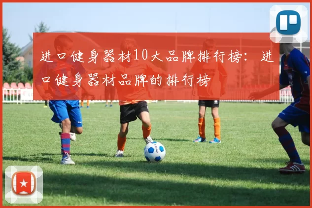 进口健身器材10大品牌排行榜：进口健身器材品牌的排行榜