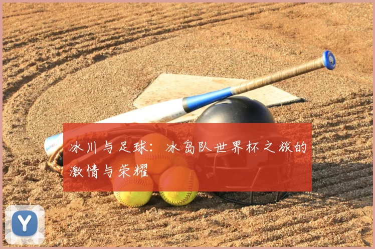 冰川与足球：冰岛队世界杯之旅的激情与荣耀