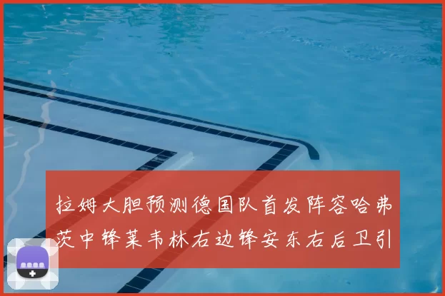 拉姆大胆预测德国队首发阵容哈弗茨中锋莱韦林右边锋安东右后卫引发热议