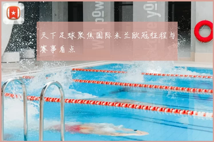 天下足球聚焦国际米兰欧冠征程与赛事看点