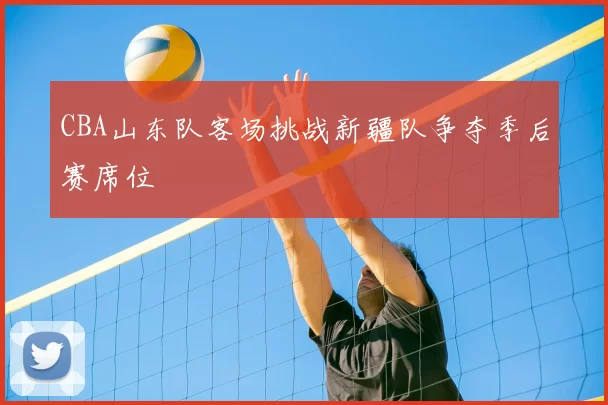 CBA山东队客场挑战新疆队争夺季后赛席位