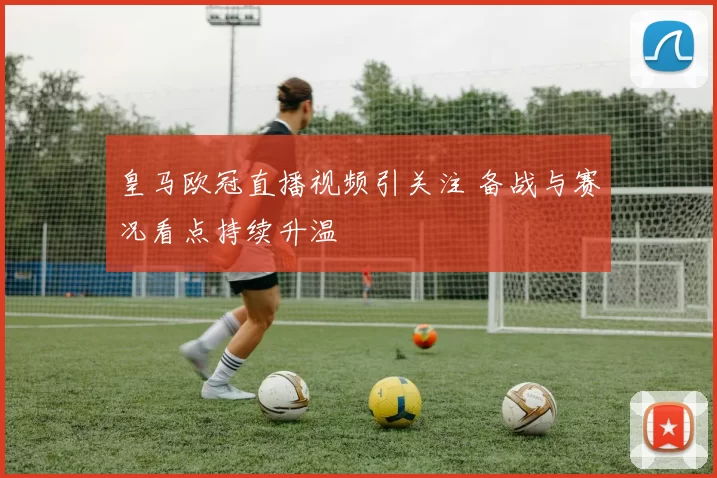 皇马欧冠直播视频引关注 备战与赛况看点持续升温