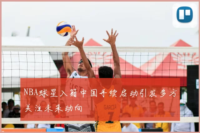 NBA球星入籍中国手续启动引发多方关注未来动向