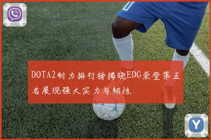 DOTA2耐力排行榜揭晓EDG荣登第五名展现强大实力与韧性