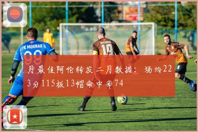 月最佳阿伦转发二月数据：场均223分115板13帽命中率74