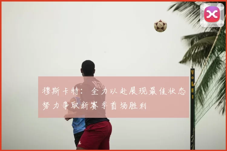 穆斯卡特：全力以赴展现最佳状态努力争取新赛季首场胜利