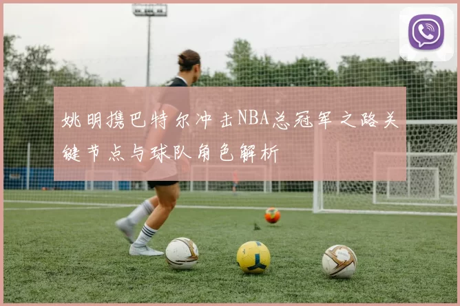 姚明携巴特尔冲击NBA总冠军之路关键节点与球队角色解析