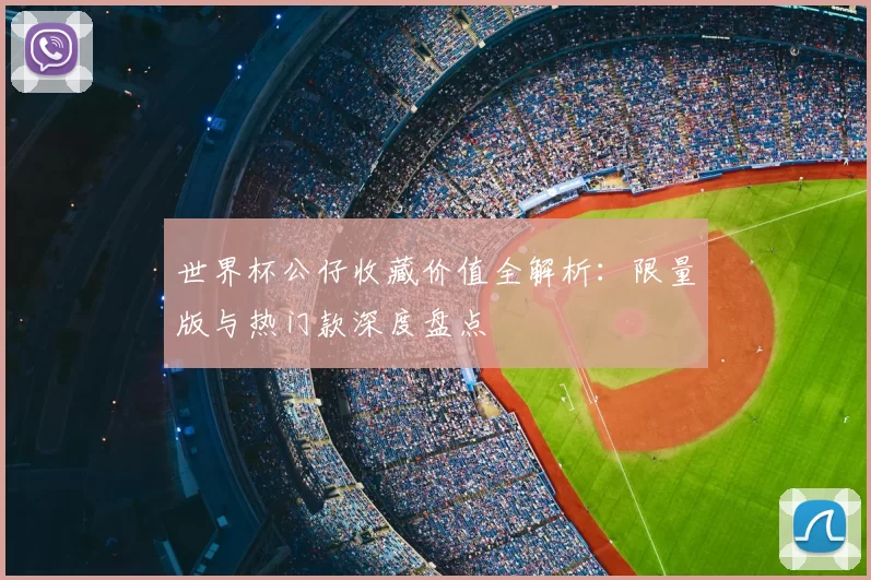 世界杯公仔收藏价值全解析:限量版与热门款深度盘点