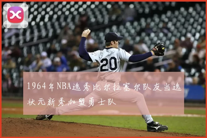 1964年NBA选秀比尔拉塞尔队友当选状元新秀加盟勇士队
