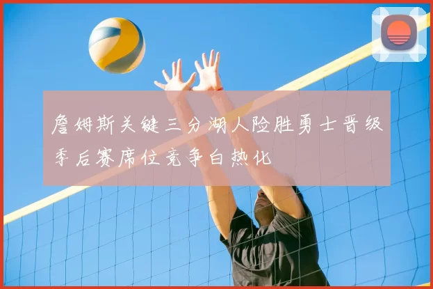 詹姆斯关键三分湖人险胜勇士晋级季后赛席位竞争白热化
