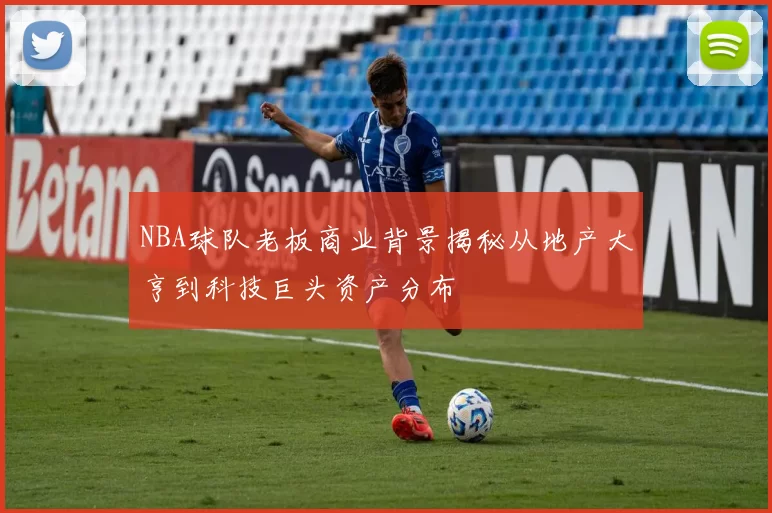 NBA球队老板商业背景揭秘从地产大亨到科技巨头资产分布