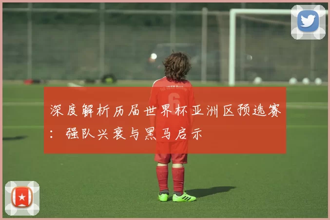 深度解析历届世界杯亚洲区预选赛:强队兴衰与黑马启示