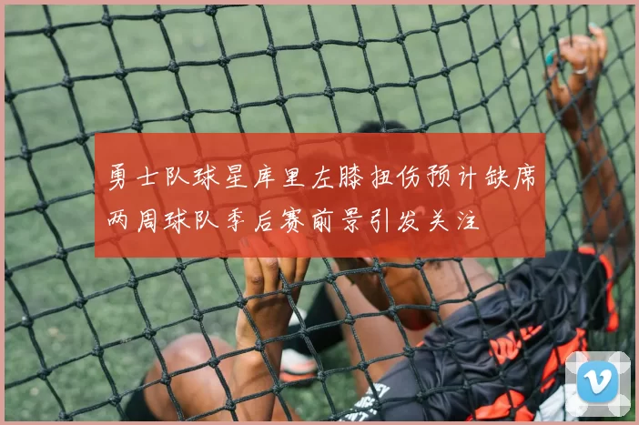 勇士队球星库里左膝扭伤预计缺席两周球队季后赛前景引发关注