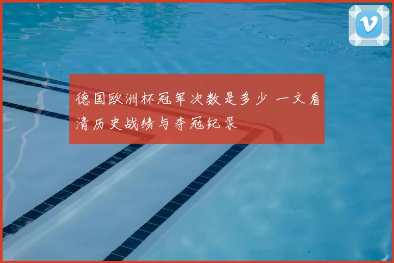 德国欧洲杯冠军次数是多少 一文看清历史战绩与夺冠纪录