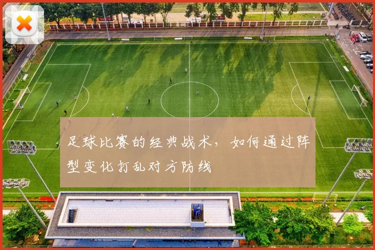 足球比赛的经典战术，如何通过阵型变化打乱对方防线