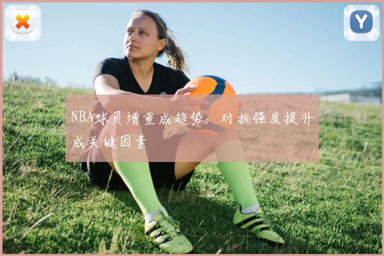 NBA球员增重成趋势，对抗强度提升成关键因素