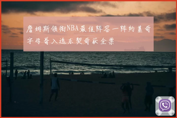 詹姆斯领衔NBA最佳阵容一阵约基奇字母哥入选东契奇获全票
