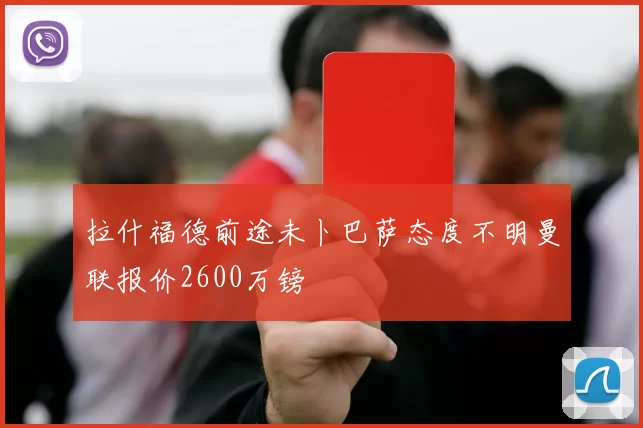 拉什福德前途未卜巴萨态度不明曼联报价2600万镑