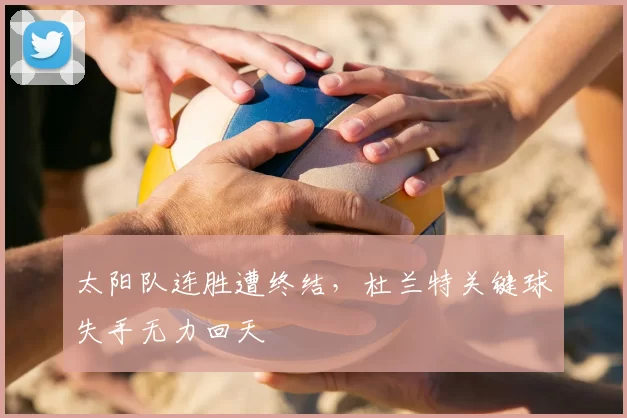 太阳队连胜遭终结，杜兰特关键球失手无力回天