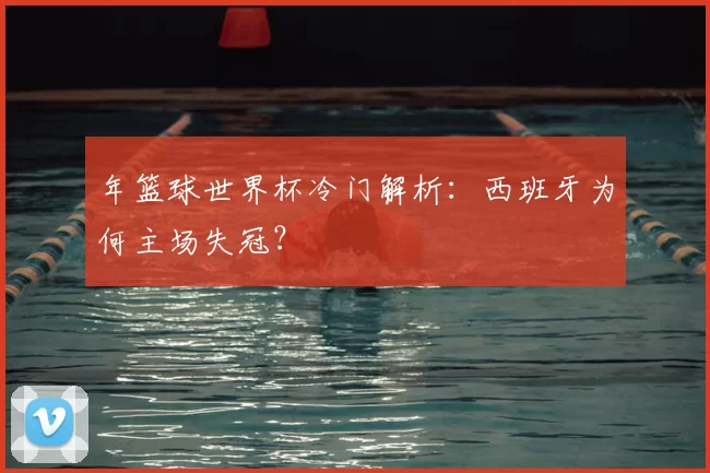 年篮球世界杯冷门解析：西班牙为何主场失冠？