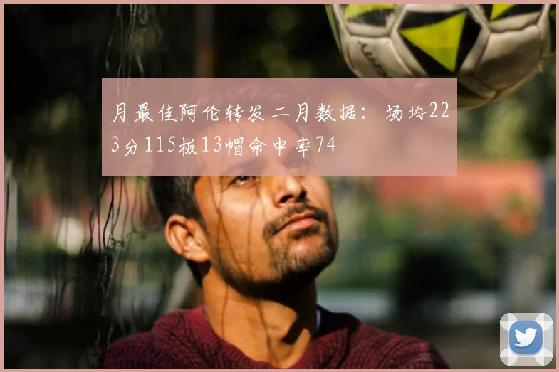月最佳阿伦转发二月数据:场均223分115板13帽命中率74