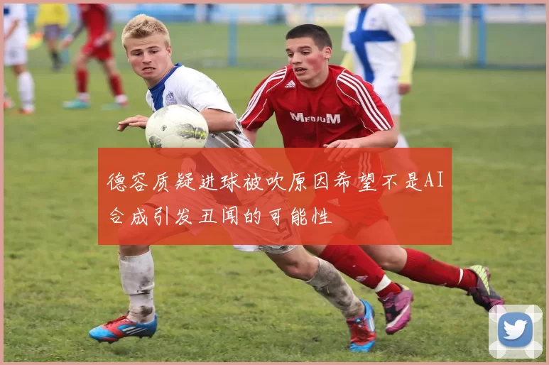德容质疑进球被吹原因希望不是AI合成引发丑闻的可能性
