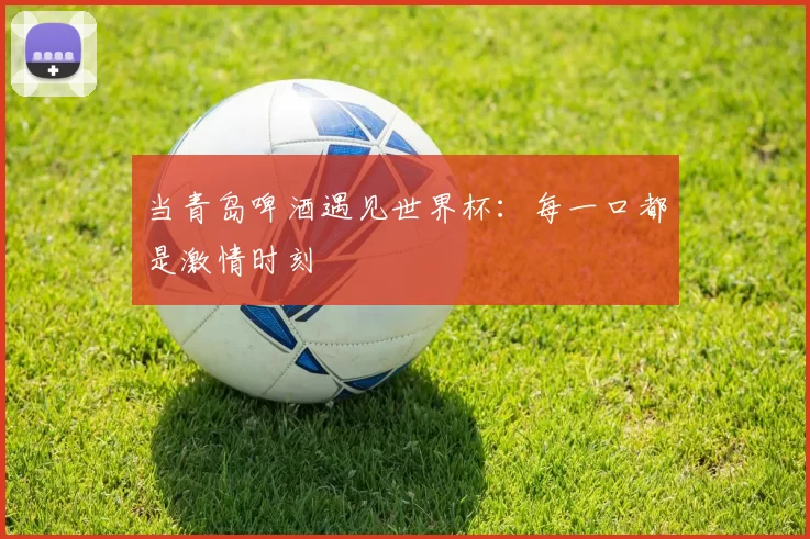 当青岛啤酒遇见世界杯：每一口都是激情时刻