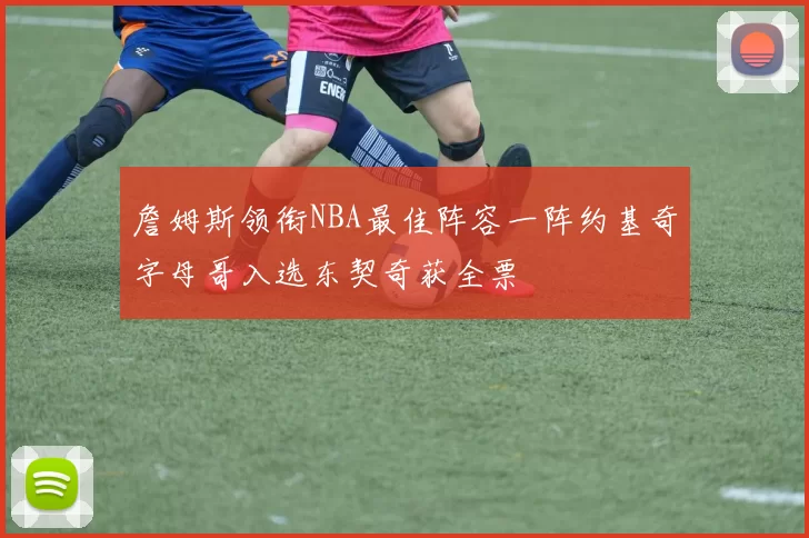詹姆斯领衔NBA最佳阵容一阵约基奇字母哥入选东契奇获全票