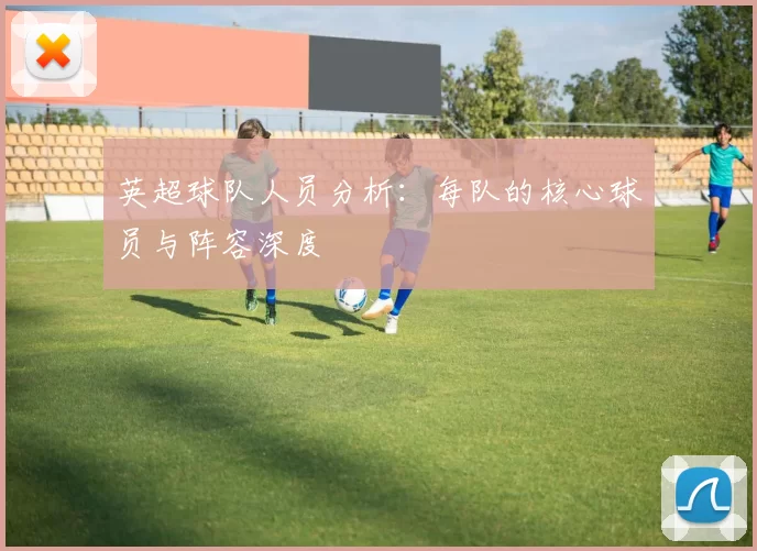 英超球队人员分析：每队的核心球员与阵容深度