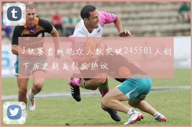 J联赛首轮观众人数突破245501人创下历史新高引发热议