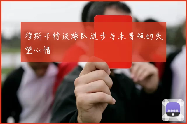 穆斯卡特谈球队进步与未晋级的失望心情