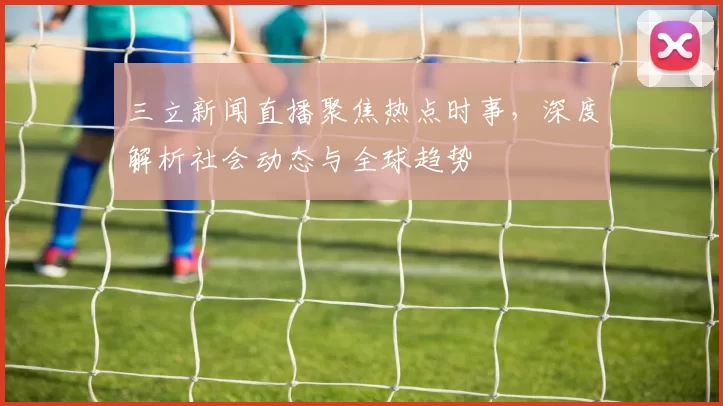 三立新闻直播聚焦热点时事,深度解析社会动态与全球趋势