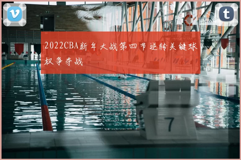 2022CBA新年大战第四节逆转关键球权争夺战