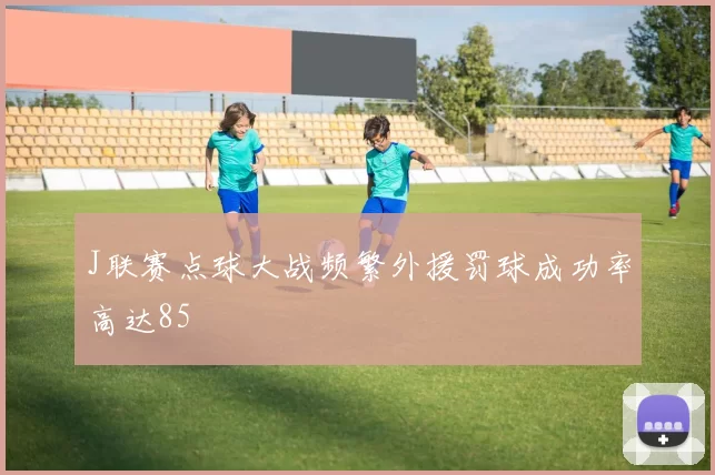 J联赛点球大战频繁外援罚球成功率高达85